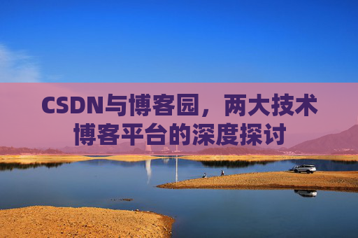 CSDN与博客园,两大技术博客平台的深度探讨 CSDN与博客园,两大技术博客平台的深度探讨